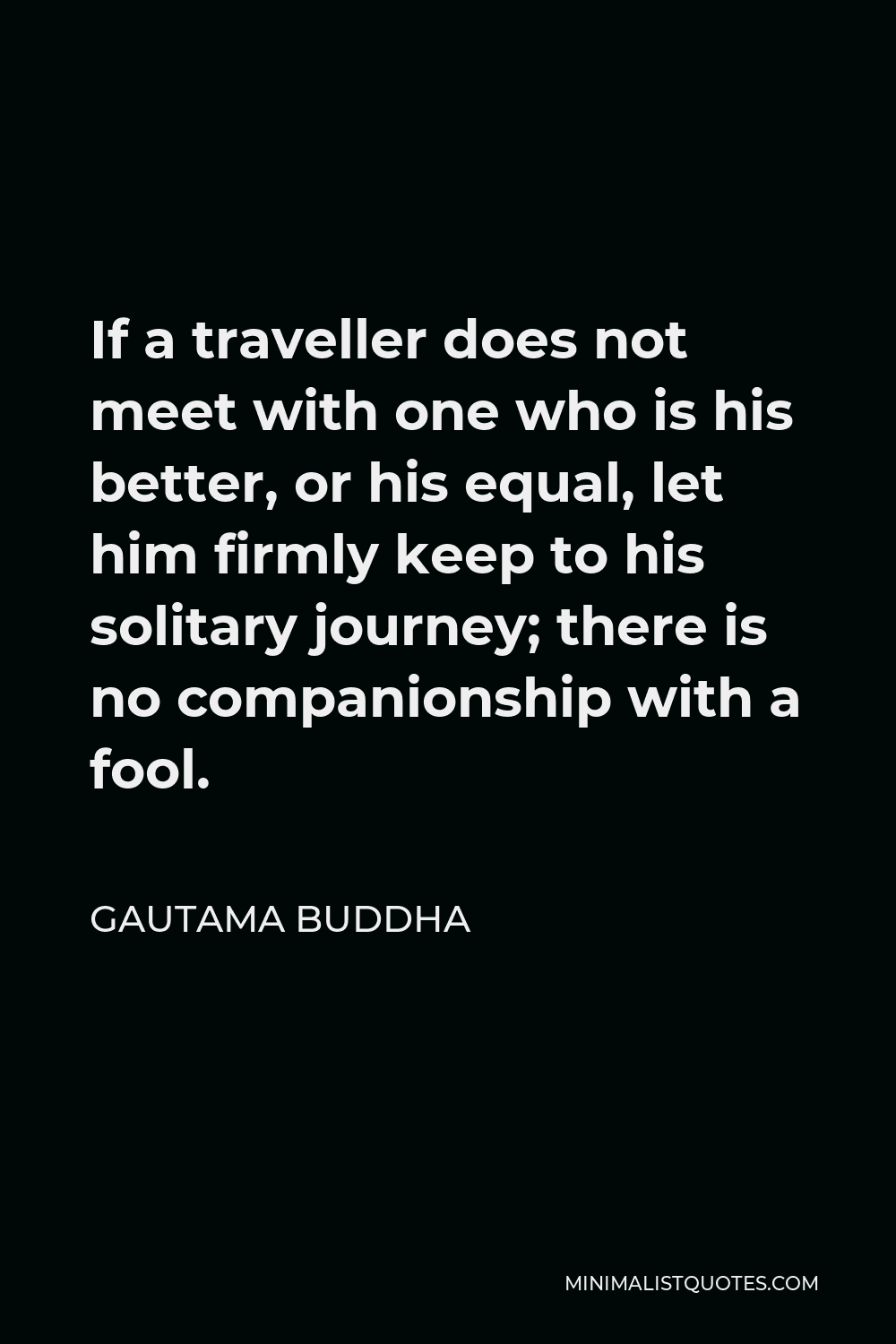 Gautama Buddha Quote - If a traveller does not meet with one who is his better, or his equal, let him firmly keep to his solitary journey; there is no companionship with a fool.