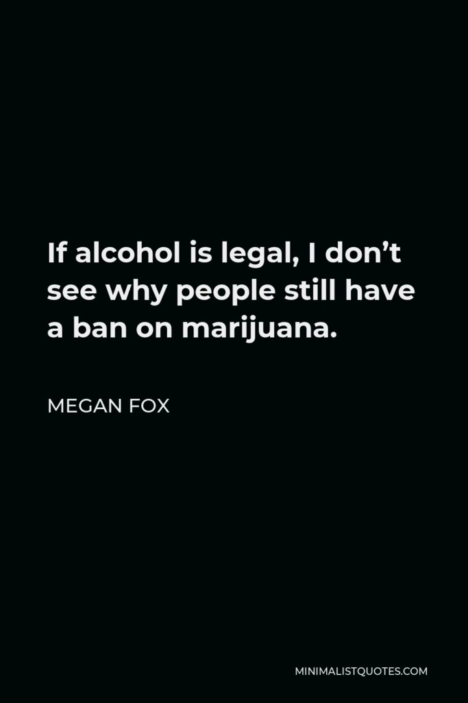 Megan Fox Quote - If alcohol is legal, I don’t see why people still have a ban on marijuana.