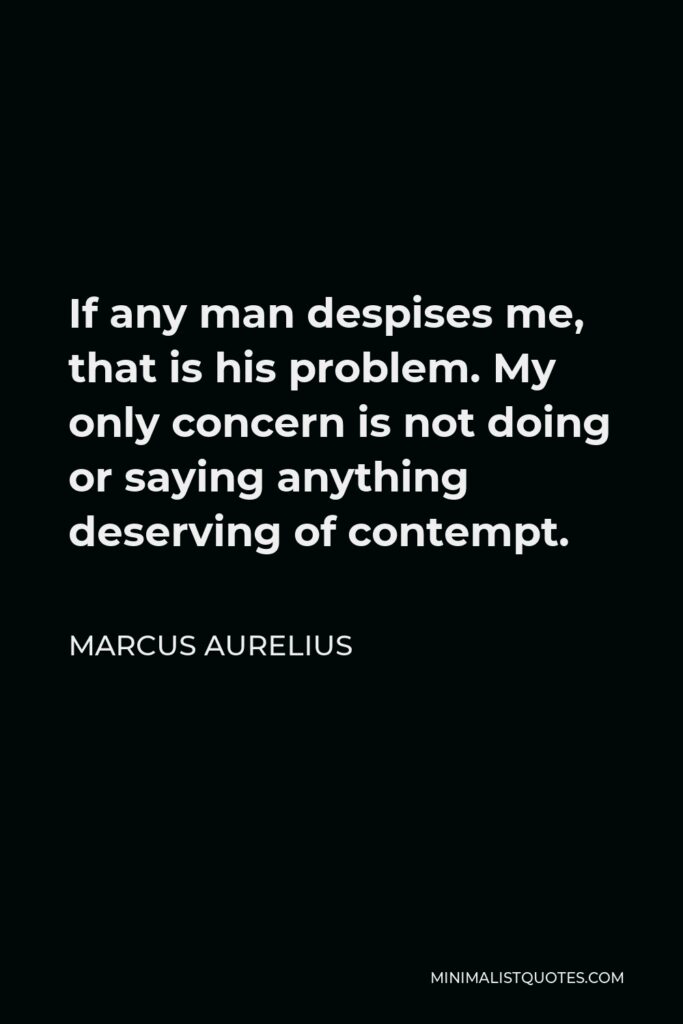 Marcus Aurelius Quote - If any man despises me, that is his problem. My only concern is not doing or saying anything deserving of contempt.