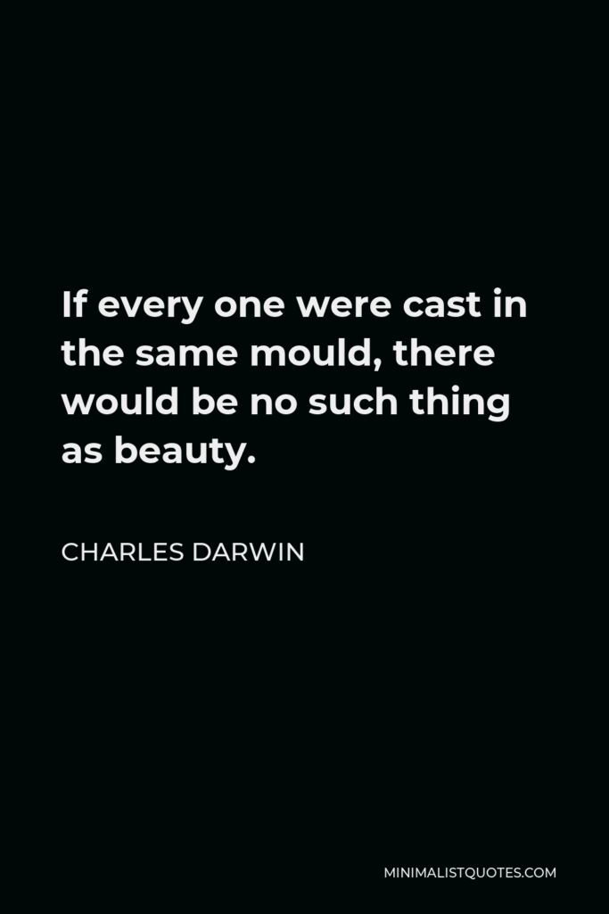 Charles Darwin Quote - If every one were cast in the same mould, there would be no such thing as beauty.