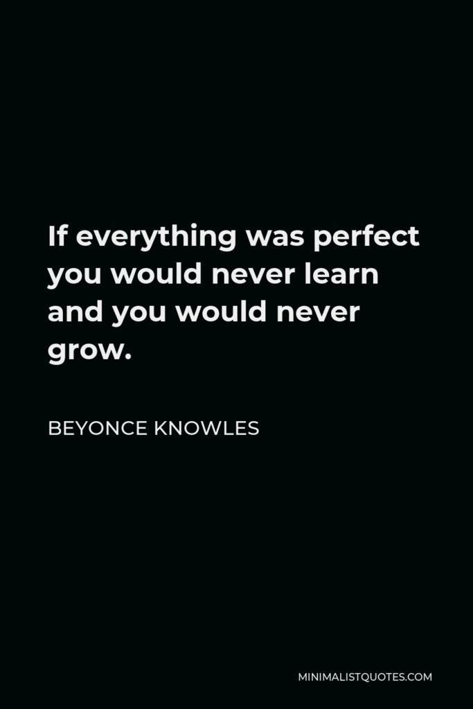 Beyonce Knowles Quote - If everything was perfect you would never learn and you would never grow.