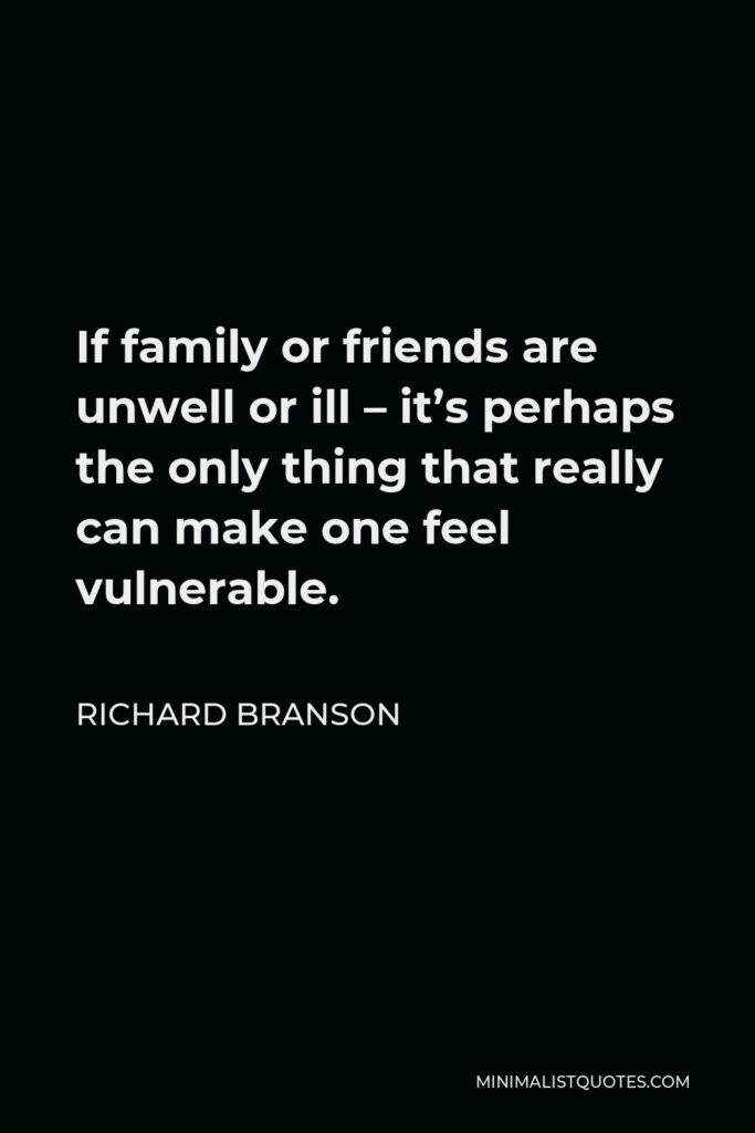 Richard Branson Quote - If family or friends are unwell or ill – it’s perhaps the only thing that really can make one feel vulnerable.