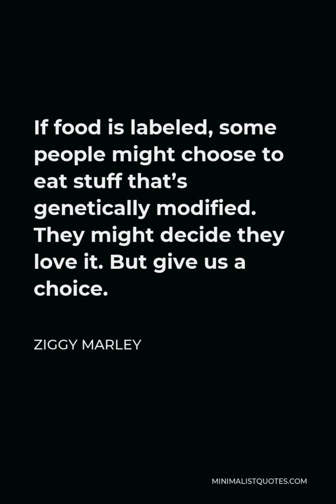 Ziggy Marley Quote - If food is labeled, some people might choose to eat stuff that’s genetically modified. They might decide they love it. But give us a choice.