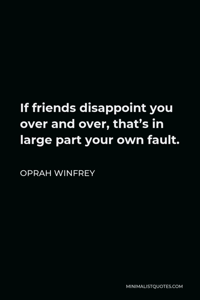Oprah Winfrey Quote - If friends disappoint you over and over, that’s in large part your own fault.