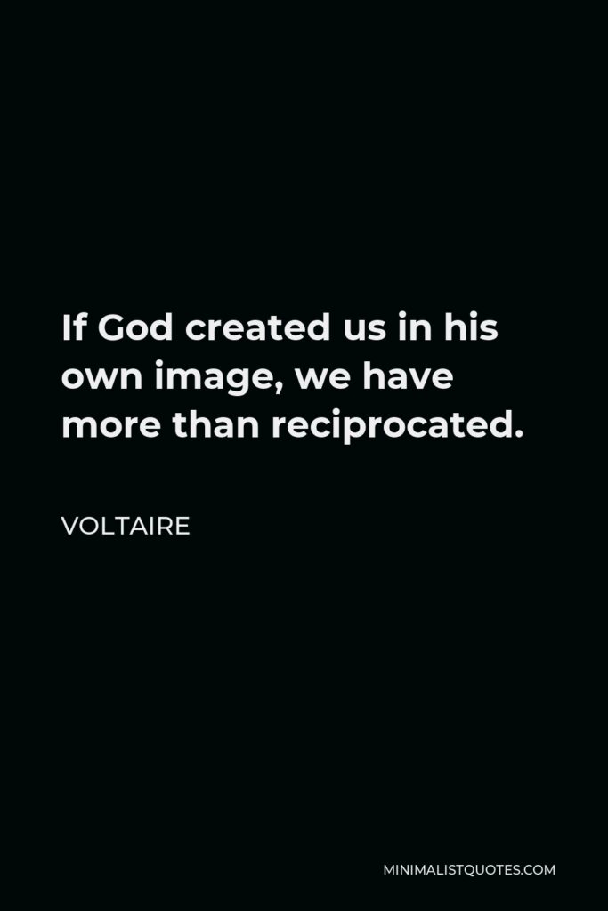 Voltaire Quote - If God created us in his own image, we have more than reciprocated.