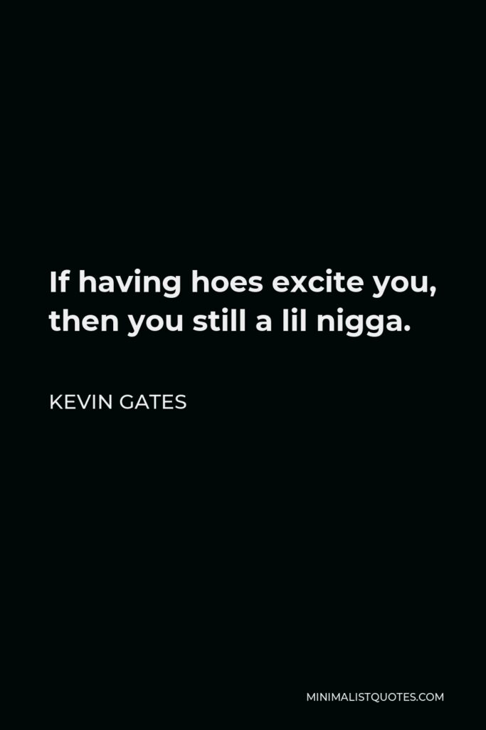 Kevin Gates Quote - If having hoes excite you, then you still a lil nigga.