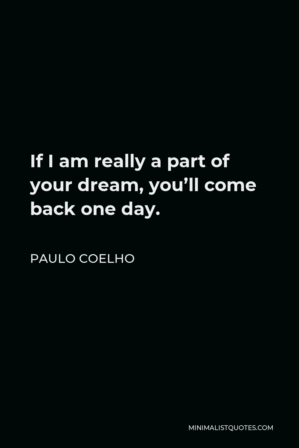Paulo Coelho Quote - If I am really a part of your dream, you’ll come back one day.