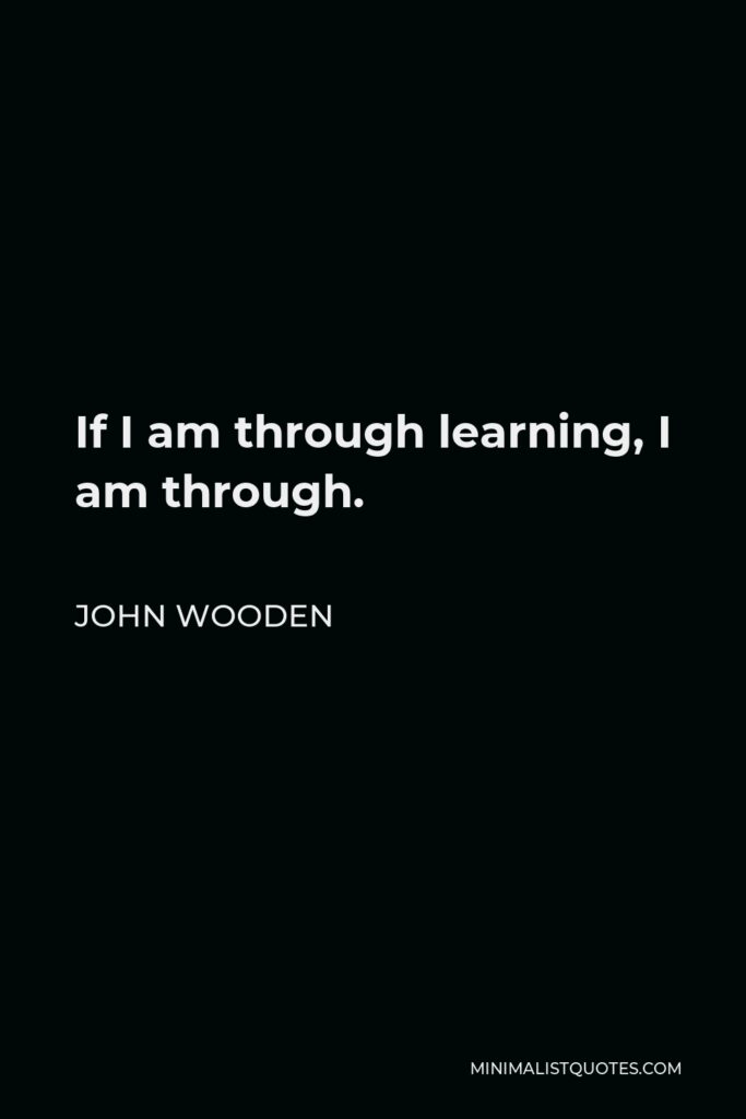 John Wooden Quote - If I am through learning, I am through.