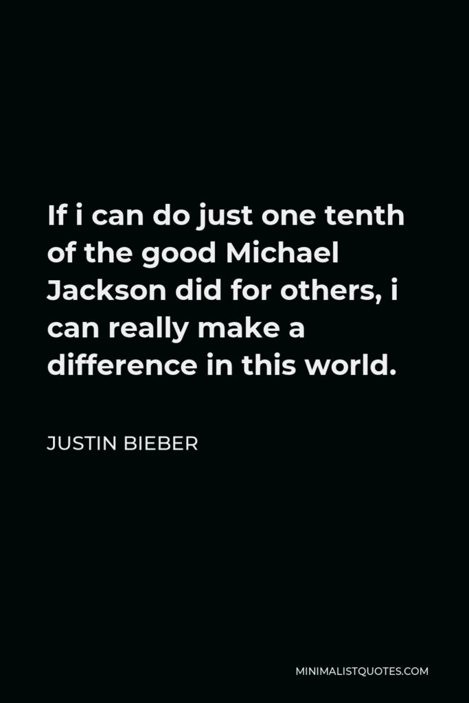 Justin Bieber Quote - If i can do just one tenth of the good Michael Jackson did for others, i can really make a difference in this world.