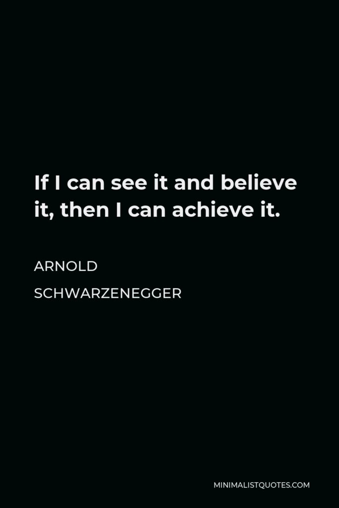 Arnold Schwarzenegger Quote - If I can see it and believe it, then I can achieve it.
