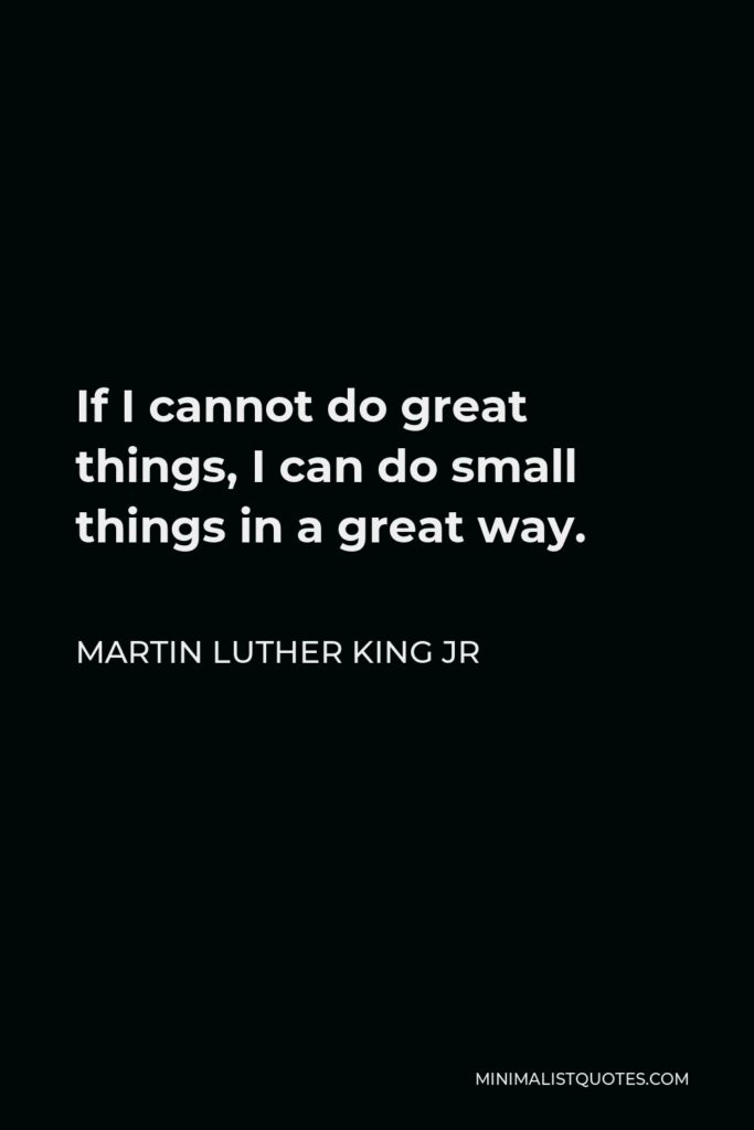 Martin Luther King Jr Quote - If I cannot do great things, I can do small things in a great way.