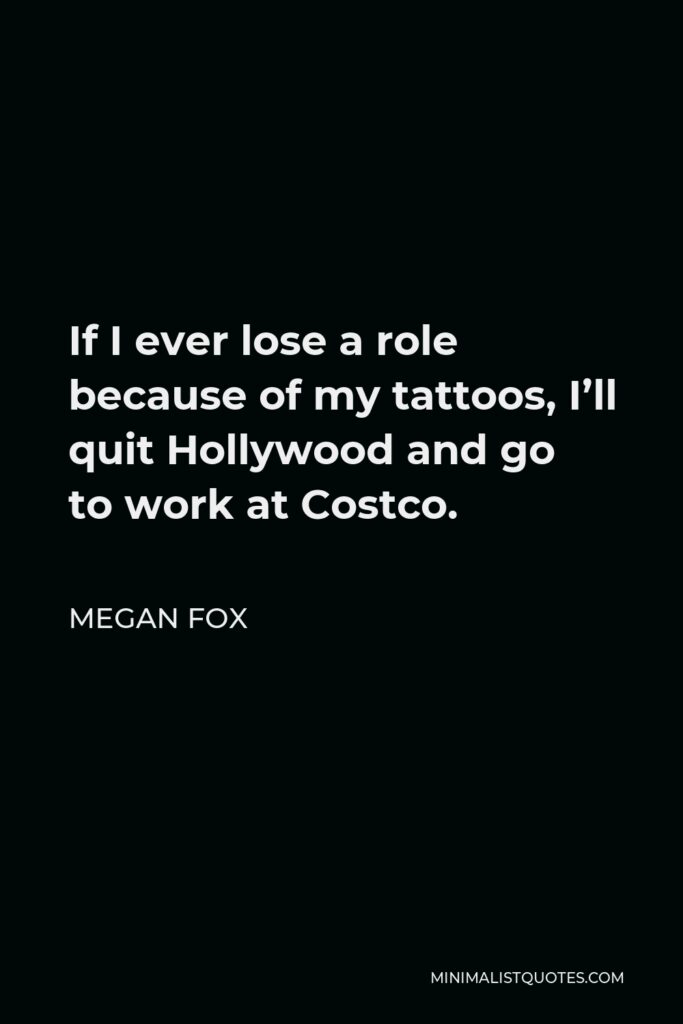 Megan Fox Quote - If I ever lose a role because of my tattoos, I’ll quit Hollywood and go to work at Costco.