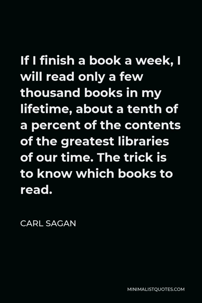 Carl Sagan Quote - If I finish a book a week, I will read only a few thousand books in my lifetime, about a tenth of a percent of the contents of the greatest libraries of our time. The trick is to know which books to read.