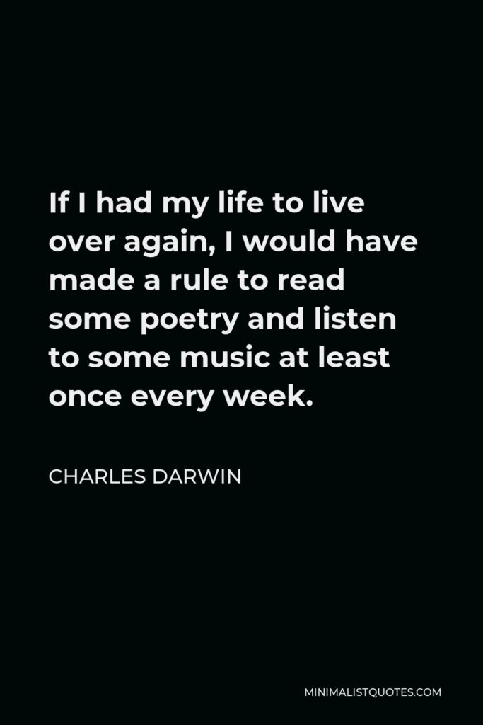 Charles Darwin Quote - If I had my life to live over again, I would have made a rule to read some poetry and listen to some music at least once every week.