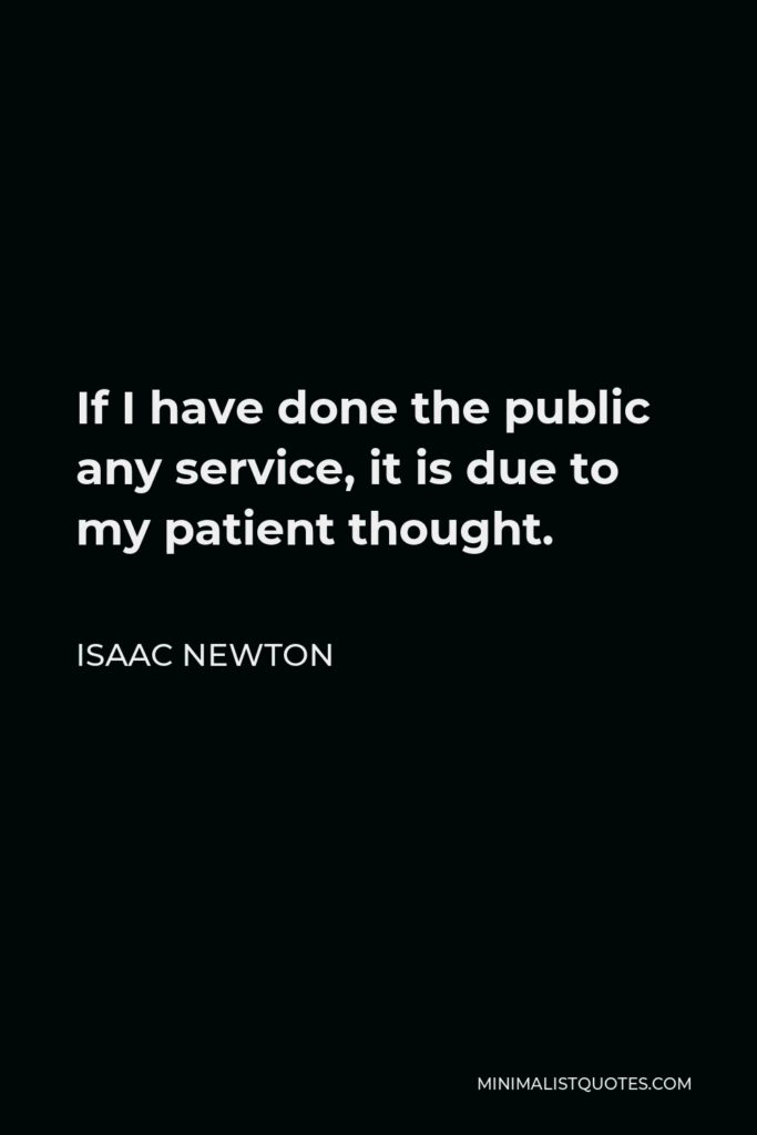Isaac Newton Quote - If I have done the public any service, it is due to my patient thought.