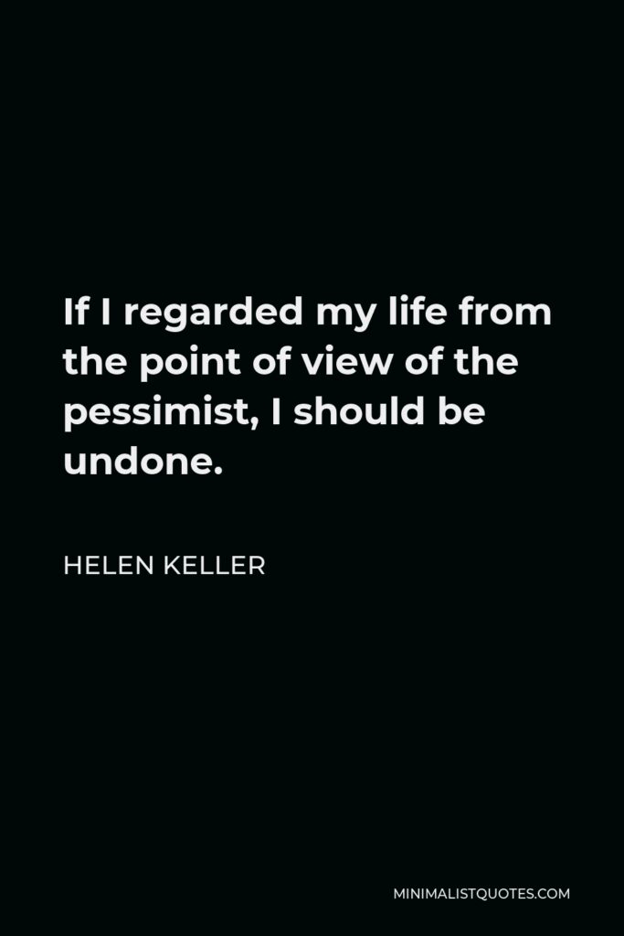 Helen Keller Quote - If I regarded my life from the point of view of the pessimist, I should be undone.