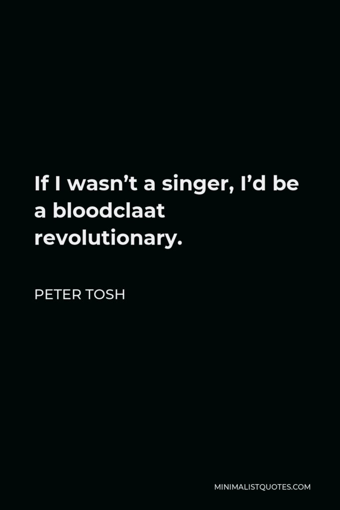 Peter Tosh Quote - If I wasn’t a singer, I’d be a bloodclaat revolutionary.