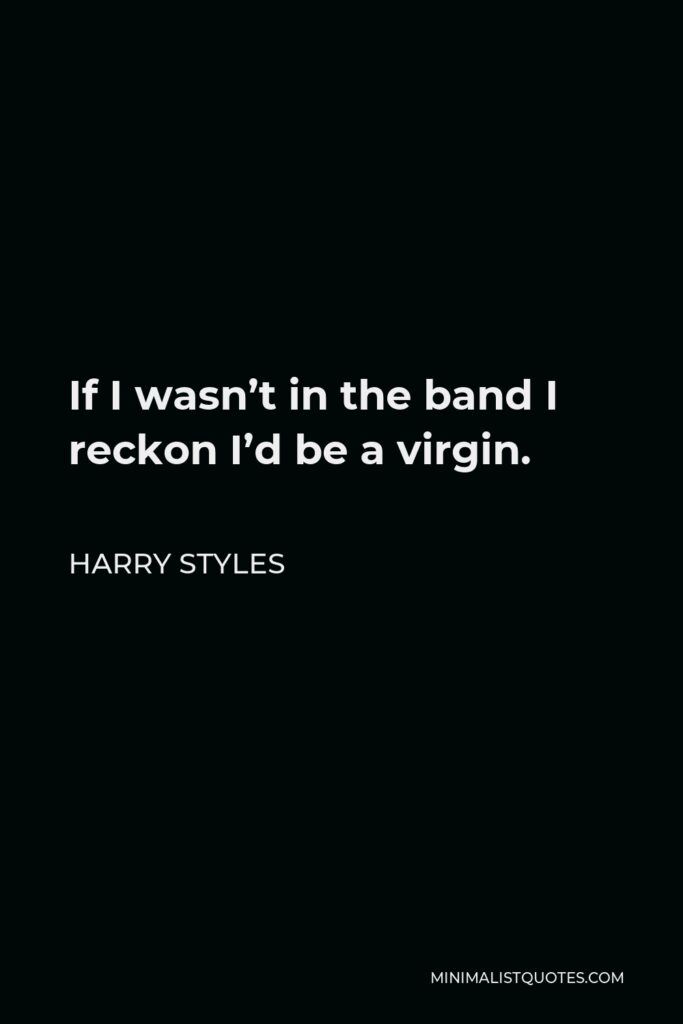 Harry Styles Quote - If I wasn’t in the band I reckon I’d be a virgin.