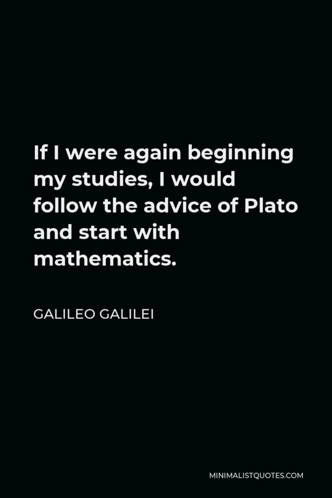 Galileo Galilei Quote - If I were again beginning my studies, I would follow the advice of Plato and start with mathematics.