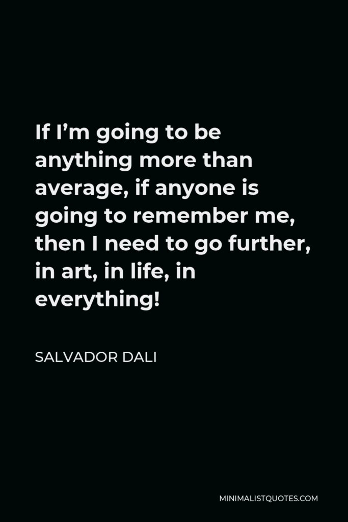 Salvador Dali Quote - If I’m going to be anything more than average, if anyone is going to remember me, then I need to go further, in art, in life, in everything!