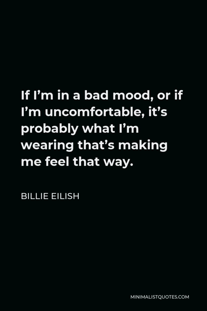 Billie Eilish Quote - If I’m in a bad mood, or if I’m uncomfortable, it’s probably what I’m wearing that’s making me feel that way.