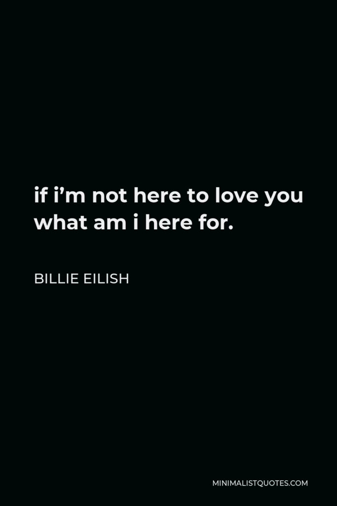 Billie Eilish Quote - if i’m not here to love you what am i here for.