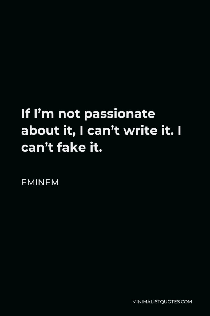 Eminem Quote - If I’m not passionate about it, I can’t write it. I can’t fake it.