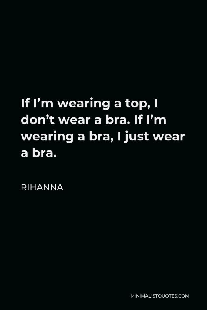 Rihanna Quote - If I’m wearing a top, I don’t wear a bra. If I’m wearing a bra, I just wear a bra.
