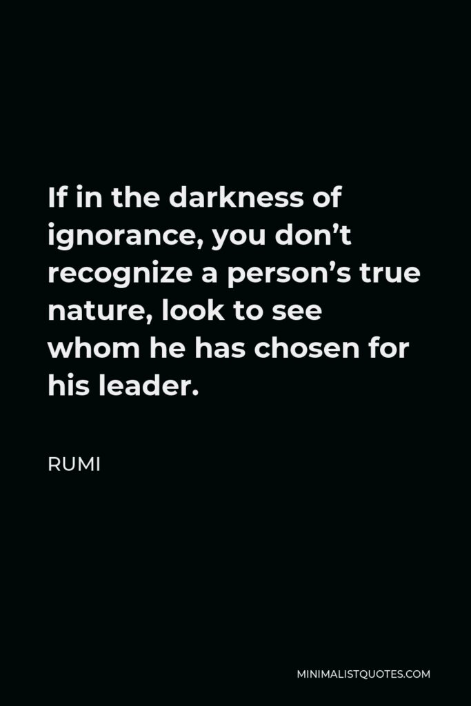 Rumi Quote - If in the darkness of ignorance, you don’t recognize a person’s true nature, look to see whom he has chosen for his leader.