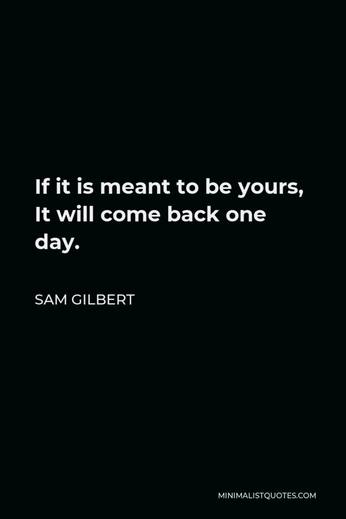 Sam Gilbert Quote - If it is meant to be yours, It will come back one day.
