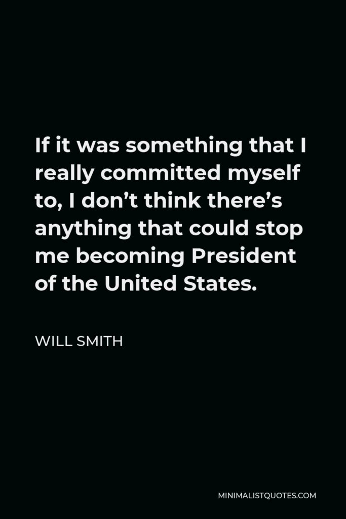 Will Smith Quote - If it was something that I really committed myself to, I don’t think there’s anything that could stop me becoming President of the United States.
