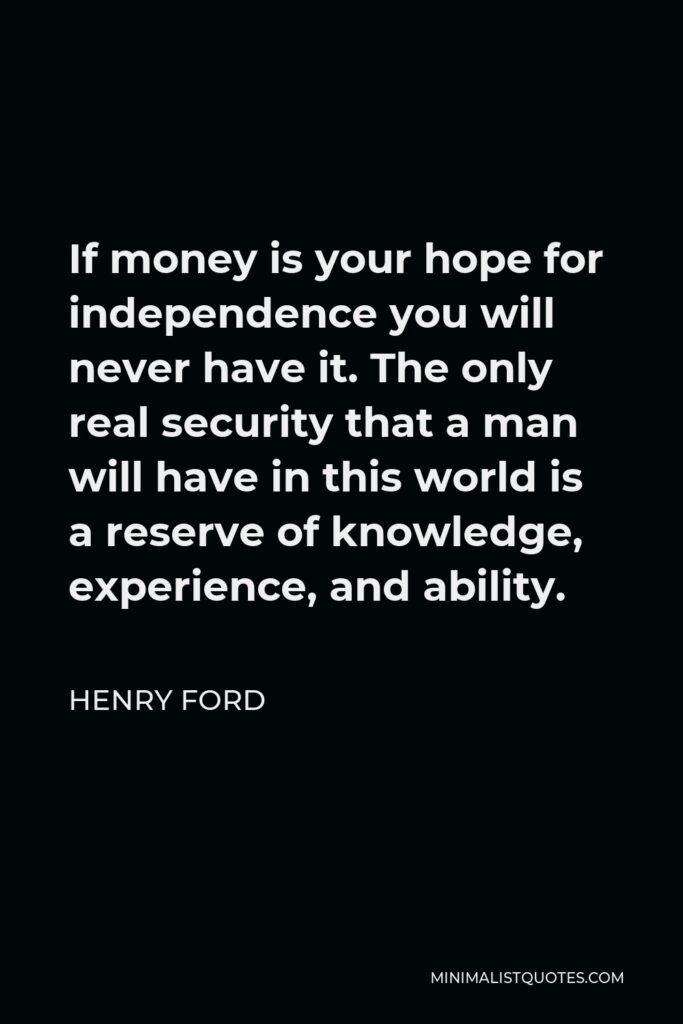 Henry Ford Quote - If money is your hope for independence you will never have it. The only real security that a man will have in this world is a reserve of knowledge, experience, and ability.