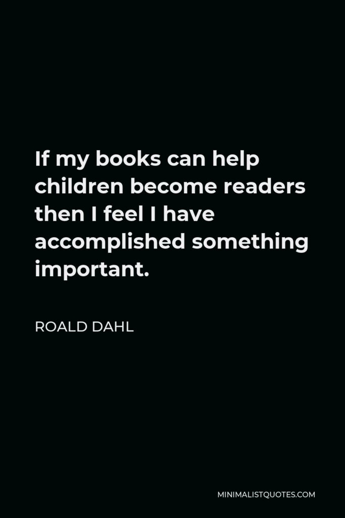 Roald Dahl Quote - If my books can help children become readers then I feel I have accomplished something important.