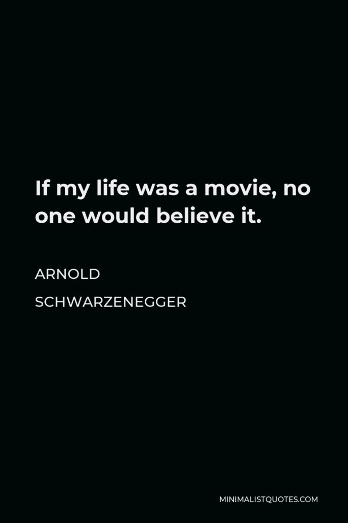 Arnold Schwarzenegger Quote - If my life was a movie, no one would believe it.