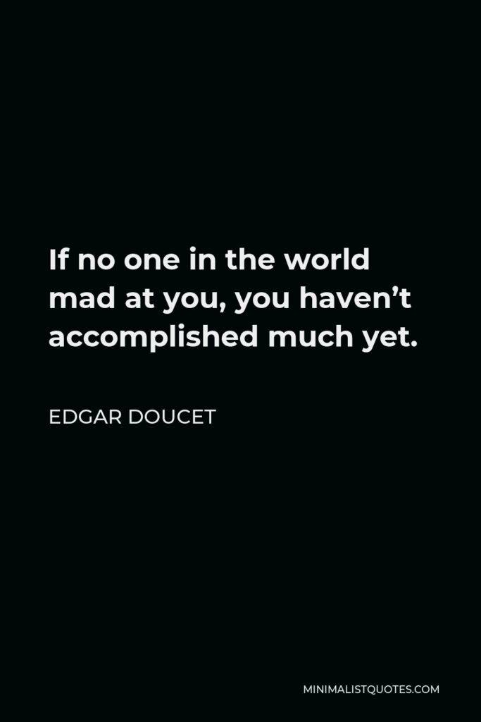 Edgar Doucet Quote - If no one in the world mad at you, you haven’t accomplished much yet.