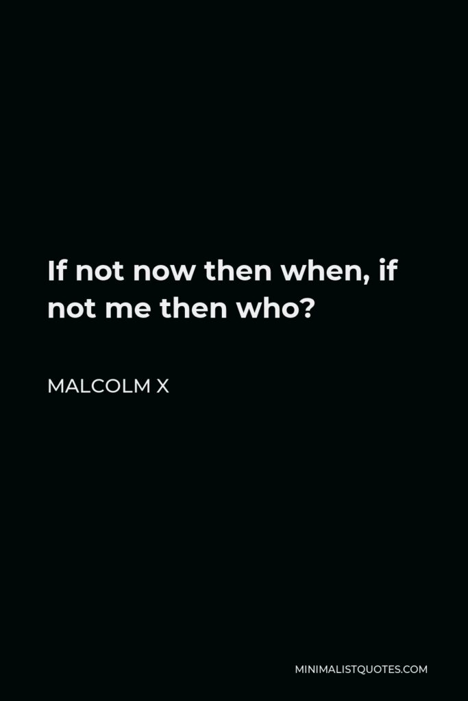 Malcolm X Quote - If not now then when, if not me then who?