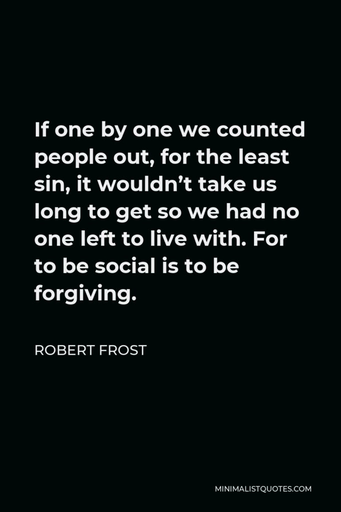 Robert Frost Quote - If one by one we counted people out, for the least sin, it wouldn’t take us long to get so we had no one left to live with. For to be social is to be forgiving.