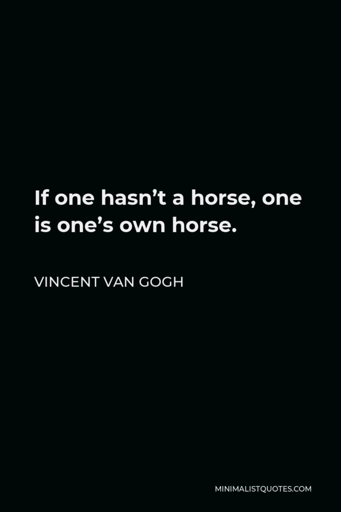 Vincent Van Gogh Quote - If one hasn’t a horse, one is one’s own horse.
