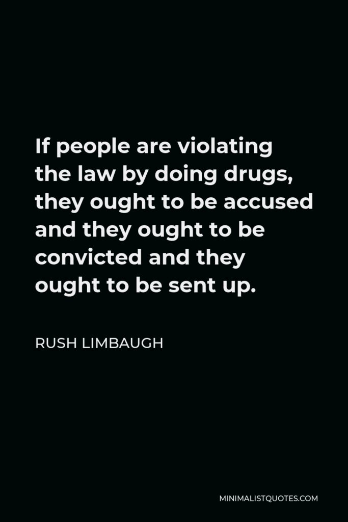 Rush Limbaugh Quote - If people are violating the law by doing drugs, they ought to be accused and they ought to be convicted and they ought to be sent up.
