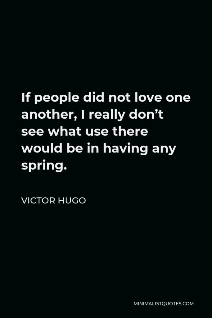 Victor Hugo Quote - If people did not love one another, I really don’t see what use there would be in having any spring.