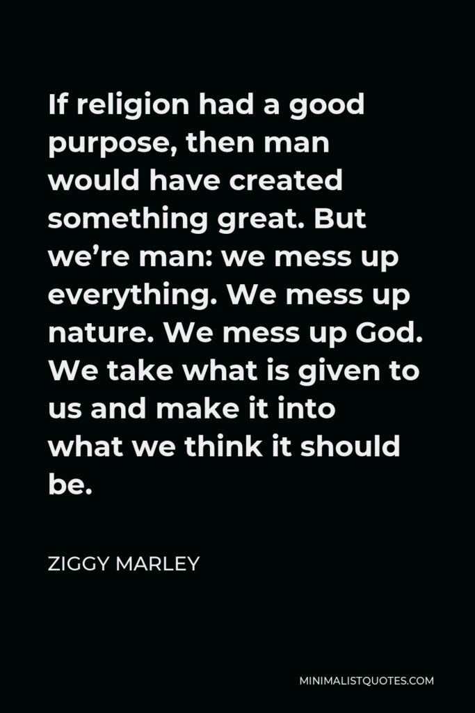Ziggy Marley Quote - If religion had a good purpose, then man would have created something great. But we’re man: we mess up everything. We mess up nature. We mess up God. We take what is given to us and make it into what we think it should be.