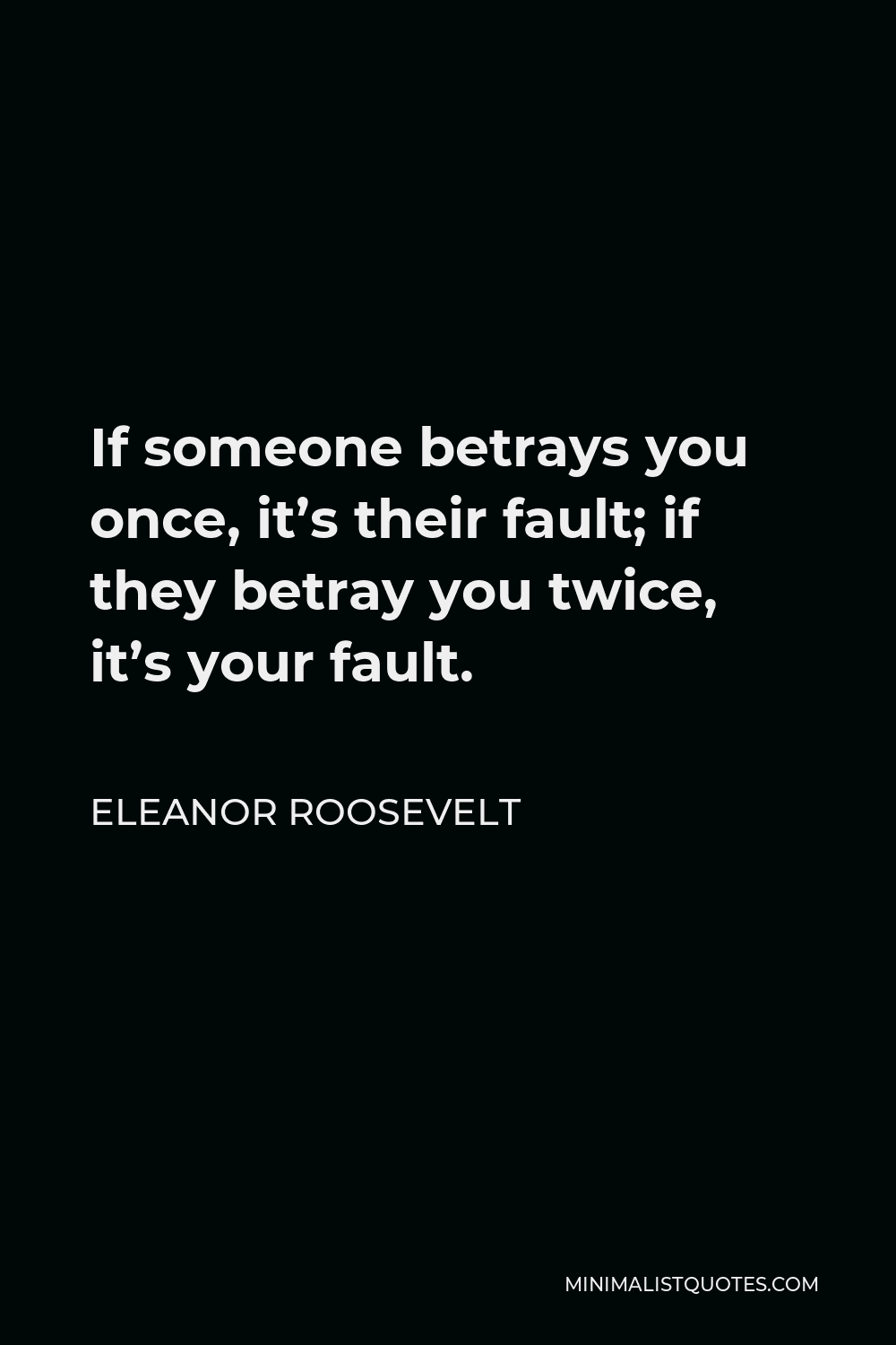 Eleanor Roosevelt Quote - If someone betrays you once, it’s their fault; if they betray you twice, it’s your fault.