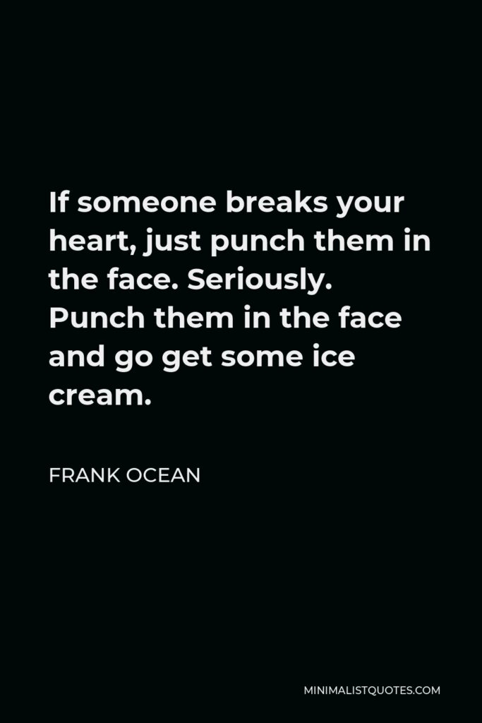 Frank Ocean Quote - If someone breaks your heart, just punch them in the face. Seriously. Punch them in the face and go get some ice cream.