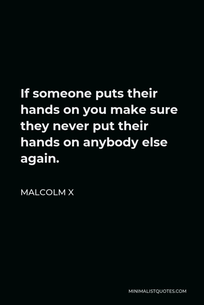 Malcolm X Quote - If someone puts their hands on you make sure they never put their hands on anybody else again.