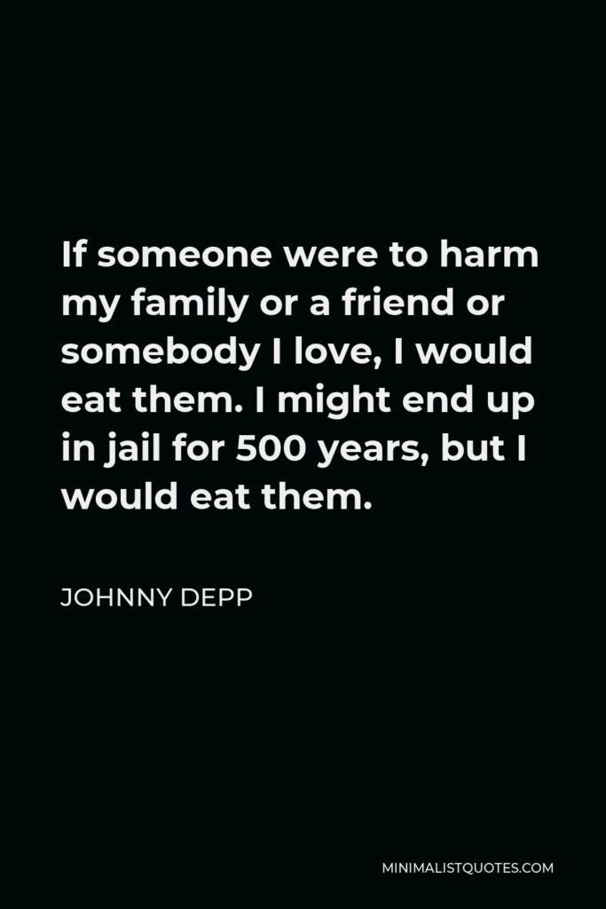Johnny Depp Quote - If someone were to harm my family or a friend or somebody I love, I would eat them. I might end up in jail for 500 years, but I would eat them.