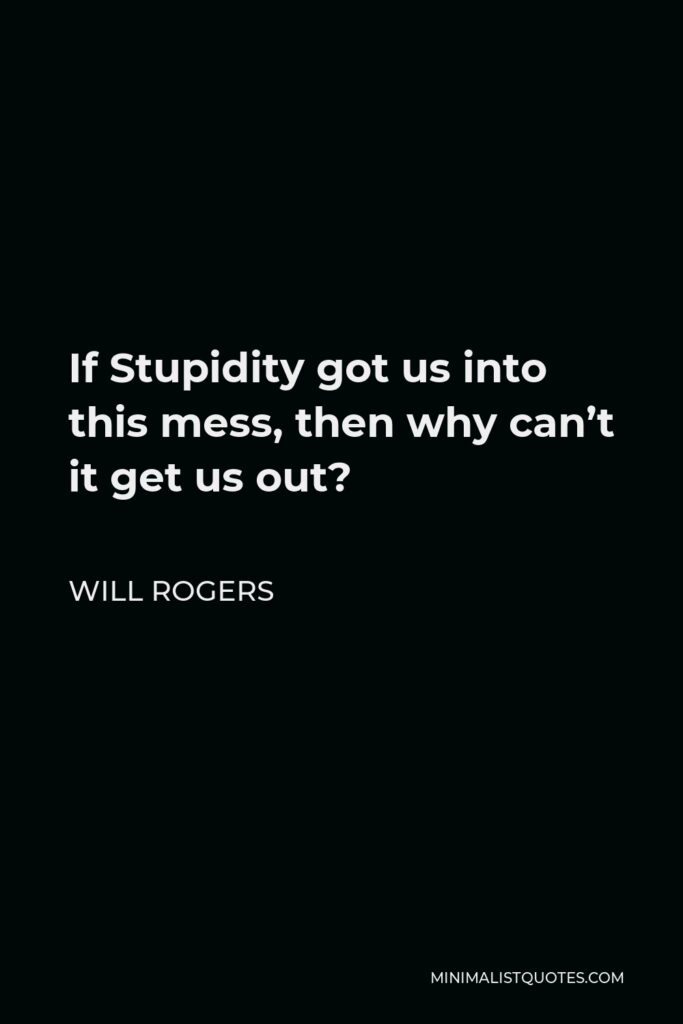 Will Rogers Quote - If Stupidity got us into this mess, then why can’t it get us out?