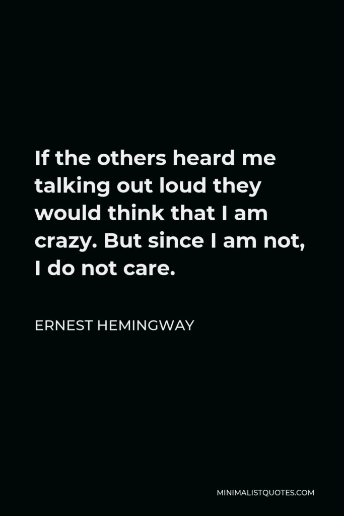 Ernest Hemingway Quote - If the others heard me talking out loud they would think that I am crazy. But since I am not, I do not care.