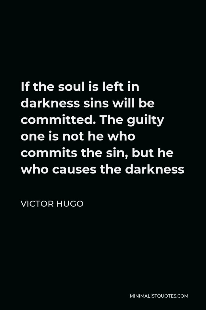 Victor Hugo Quote - If the soul is left in darkness sins will be committed. The guilty one is not he who commits the sin, but he who causes the darkness