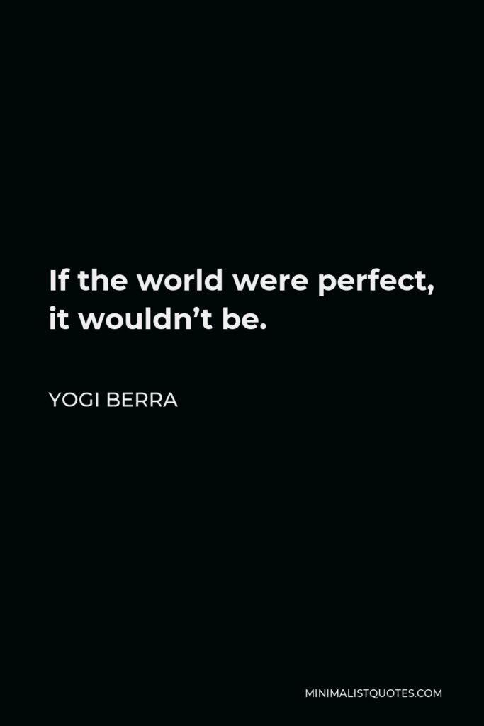 Yogi Berra Quote - If the world were perfect, it wouldn’t be.