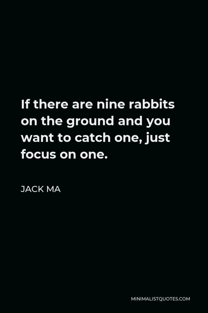 Jack Ma Quote - If there are nine rabbits on the ground and you want to catch one, just focus on one.